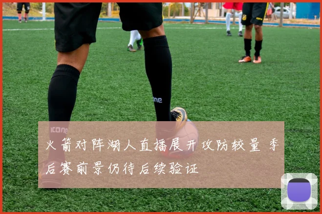 火箭对阵湖人直播展开攻防较量 季后赛前景仍待后续验证