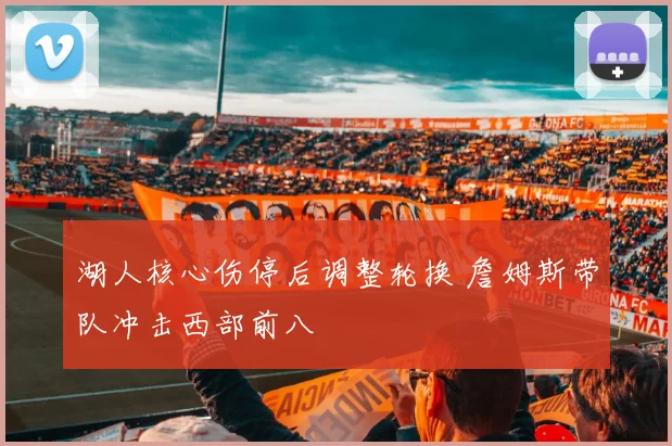 湖人核心伤停后调整轮换 詹姆斯带队冲击西部前八