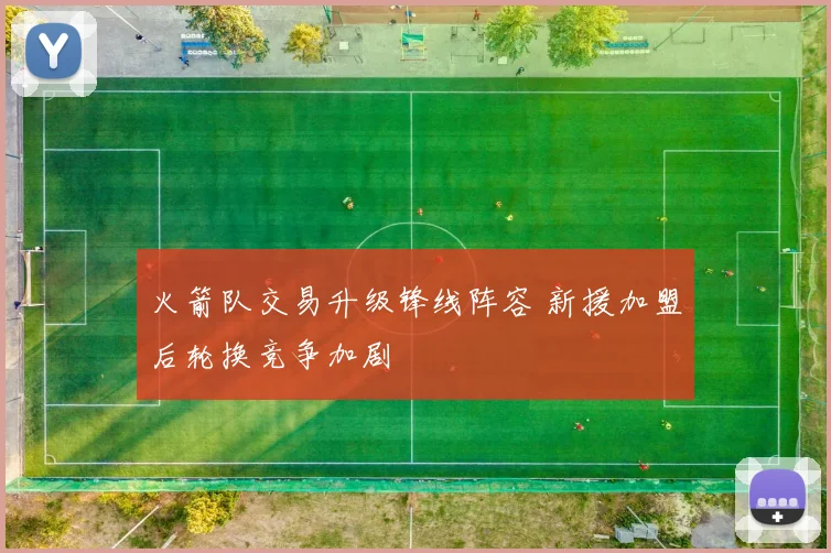 火箭队交易升级锋线阵容 新援加盟后轮换竞争加剧