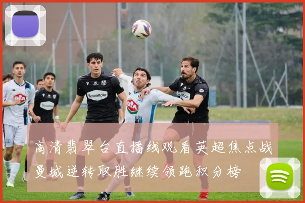 高清翡翠台直播线观看英超焦点战曼城逆转取胜继续领跑积分榜