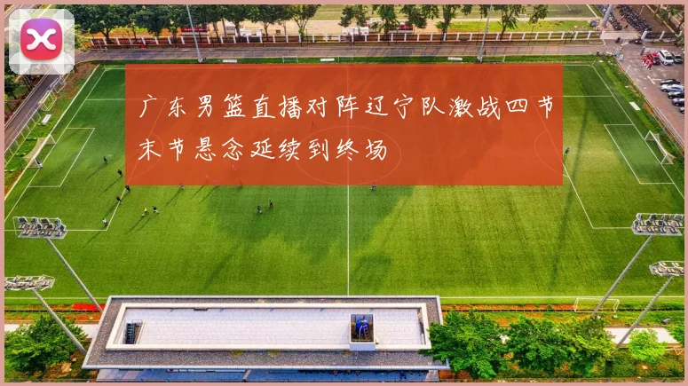 广东男篮直播对阵辽宁队激战四节末节悬念延续到终场