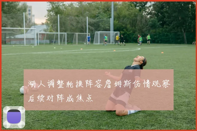 湖人调整轮换阵容詹姆斯伤情观察后续对阵成焦点