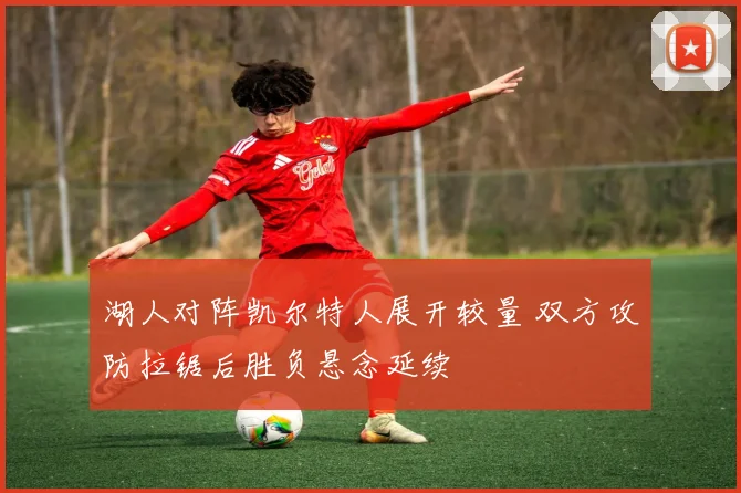 湖人对阵凯尔特人展开较量 双方攻防拉锯后胜负悬念延续