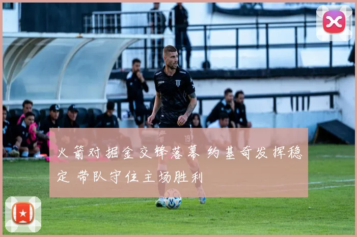 火箭对掘金交锋落幕 约基奇发挥稳定 带队守住主场胜利