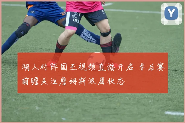 湖人对阵国王视频直播开启 季后赛前瞻关注詹姆斯浓眉状态