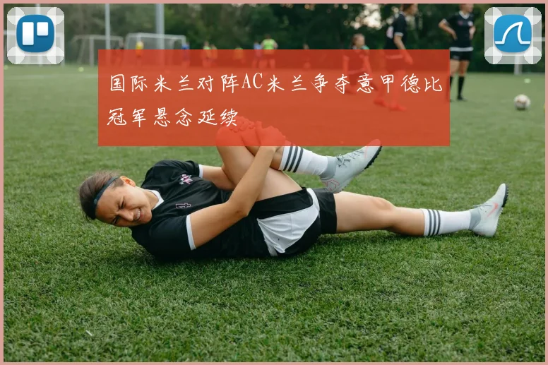 国际米兰对阵AC米兰争夺意甲德比冠军悬念延续
